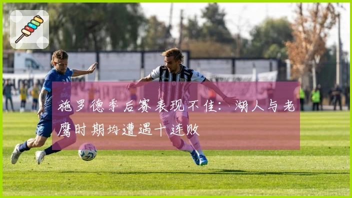 施罗德季后赛表现不佳:湖人与老鹰时期均遭遇十连败