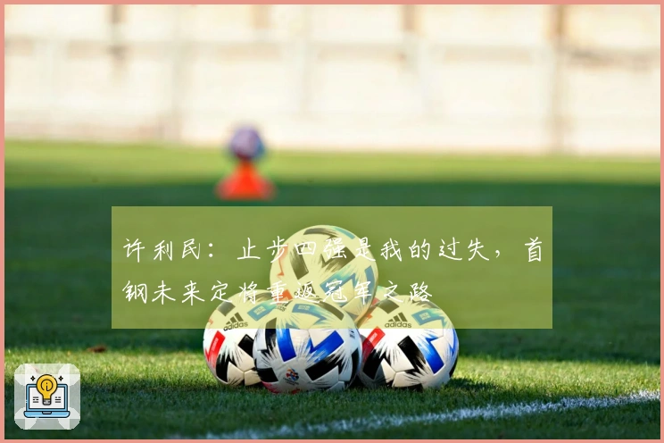 许利民：止步四强是我的过失，首钢未来定将重返冠军之路