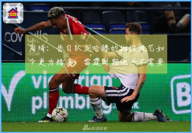 周琦:昔日队友哈滕的抛投技艺如今更为精湛,雷霆时期他并不需要承担太重的责任