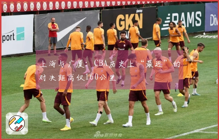 上海与广厦：CBA历史上“最近”的对决距离仅160公里