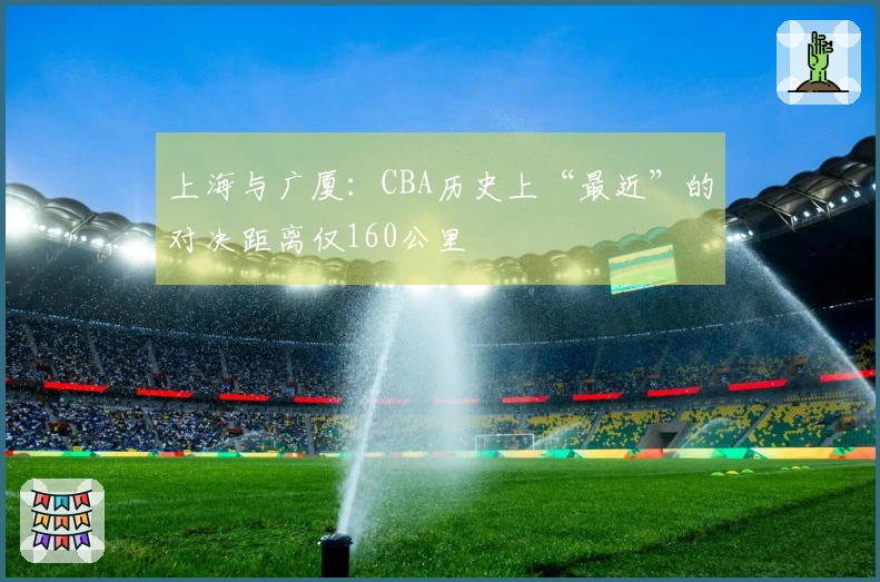 上海与广厦：CBA历史上“最近”的对决距离仅160公里